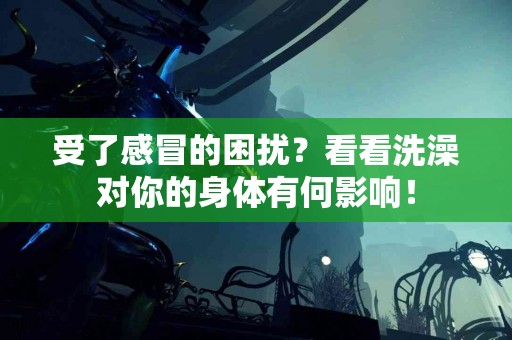 受了感冒的困扰？看看洗澡对你的身体有何影响！