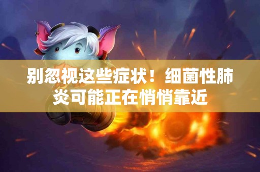 别忽视这些症状！细菌性肺炎可能正在悄悄靠近