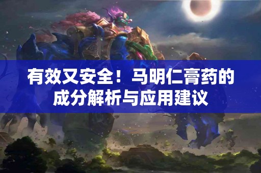 有效又安全！马明仁膏药的成分解析与应用建议