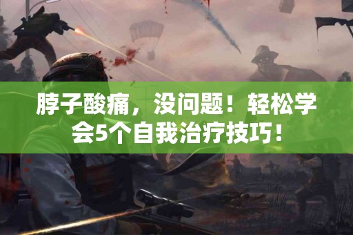 脖子酸痛，没问题！轻松学会5个自我治疗技巧！