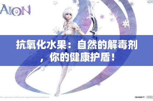 抗氧化水果：自然的解毒剂，你的健康护盾！