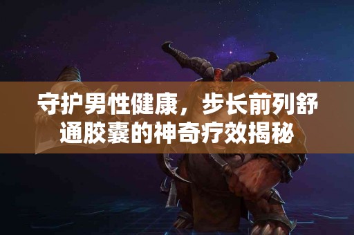 守护男性健康，步长前列舒通胶囊的神奇疗效揭秘