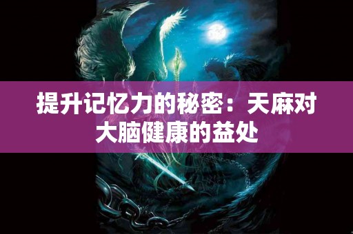 提升记忆力的秘密：天麻对大脑健康的益处