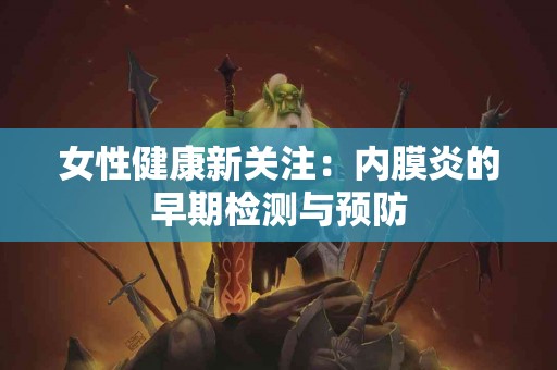女性健康新关注：内膜炎的早期检测与预防