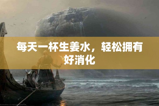 每天一杯生姜水，轻松拥有好消化