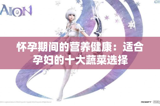 怀孕期间的营养健康：适合孕妇的十大蔬菜选择