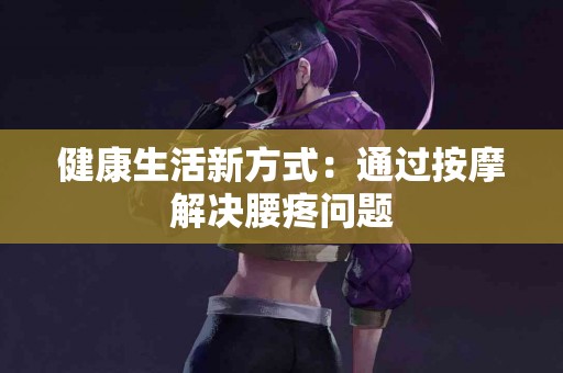 健康生活新方式：通过按摩解决腰疼问题