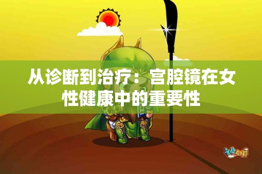 从诊断到治疗：宫腔镜在女性健康中的重要性