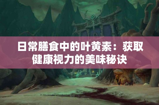 日常膳食中的叶黄素：获取健康视力的美味秘诀