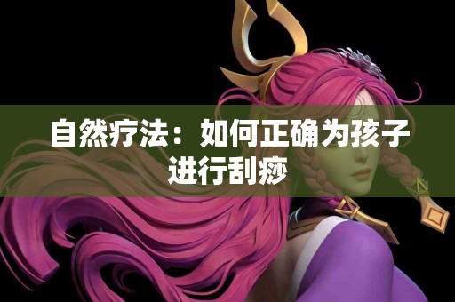 自然疗法：如何正确为孩子进行刮痧