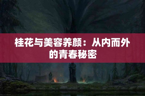 桂花与美容养颜：从内而外的青春秘密