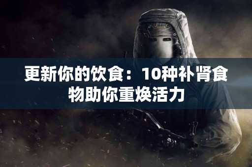 更新你的饮食：10种补肾食物助你重焕活力