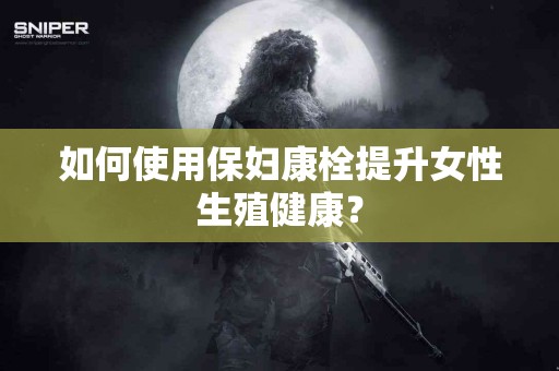 如何使用保妇康栓提升女性生殖健康？