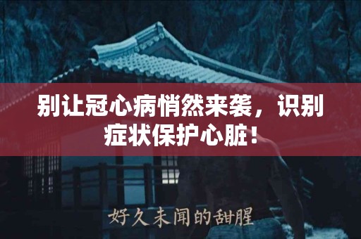 别让冠心病悄然来袭，识别症状保护心脏！