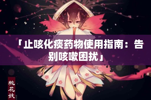 「止咳化痰药物使用指南：告别咳嗽困扰」