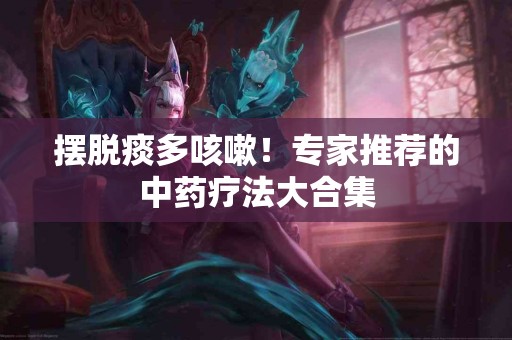 摆脱痰多咳嗽！专家推荐的中药疗法大合集