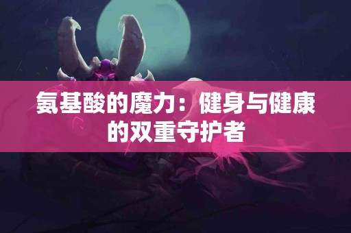 氨基酸的魔力：健身与健康的双重守护者