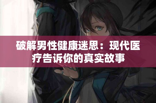 破解男性健康迷思：现代医疗告诉你的真实故事