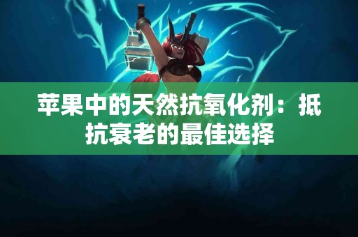 苹果中的天然抗氧化剂：抵抗衰老的最佳选择