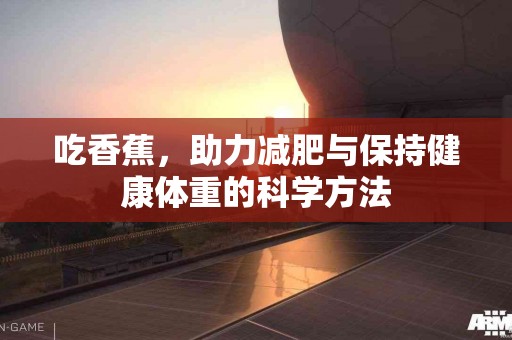 吃香蕉，助力减肥与保持健康体重的科学方法