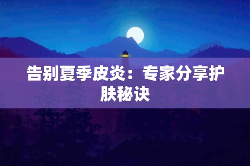 告别夏季皮炎：专家分享护肤秘诀