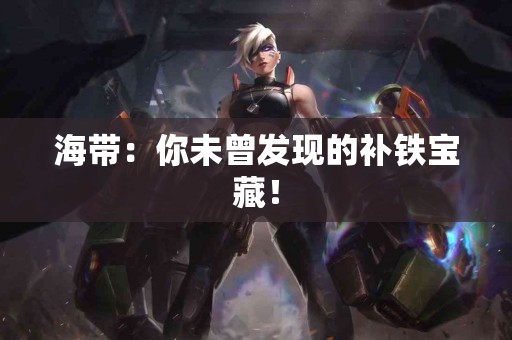 海带：你未曾发现的补铁宝藏！