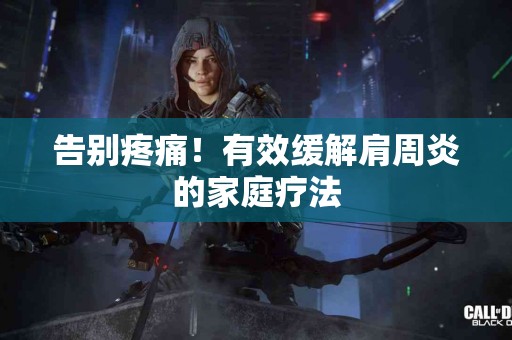 告别疼痛！有效缓解肩周炎的家庭疗法