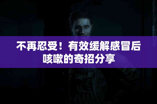 不再忍受！有效缓解感冒后咳嗽的奇招分享