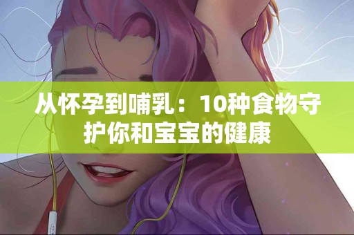 从怀孕到哺乳：10种食物守护你和宝宝的健康