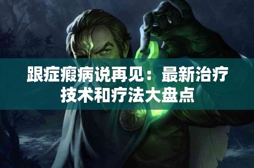 跟症瘕病说再见：最新治疗技术和疗法大盘点