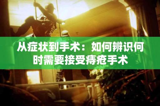 从症状到手术：如何辨识何时需要接受痔疮手术