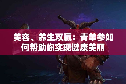 美容、养生双赢：青羊参如何帮助你实现健康美丽