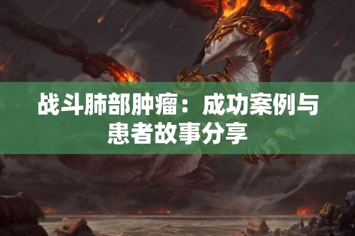 战斗肺部肿瘤：成功案例与患者故事分享