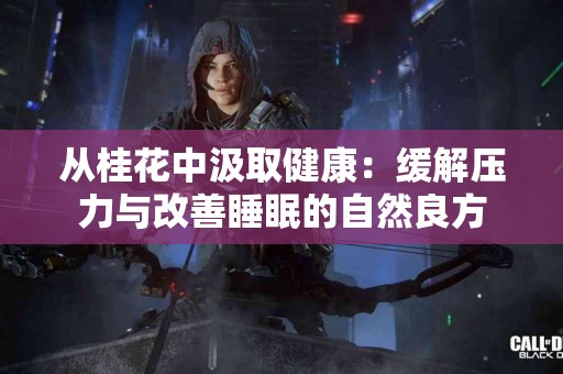 从桂花中汲取健康：缓解压力与改善睡眠的自然良方