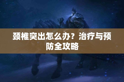 颈椎突出怎么办？治疗与预防全攻略