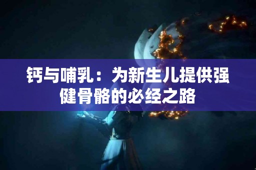 钙与哺乳：为新生儿提供强健骨骼的必经之路