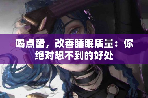 喝点醋，改善睡眠质量：你绝对想不到的好处