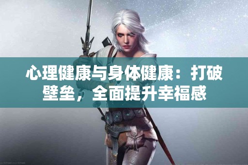 心理健康与身体健康：打破壁垒，全面提升幸福感