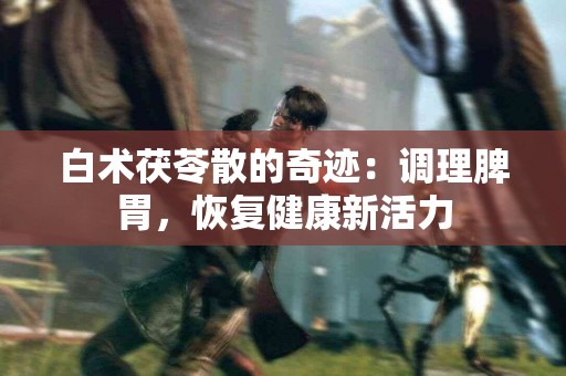 白术茯苓散的奇迹：调理脾胃，恢复健康新活力