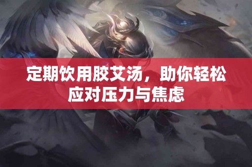 定期饮用胶艾汤，助你轻松应对压力与焦虑