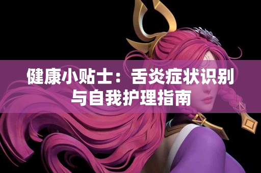 健康小贴士：舌炎症状识别与自我护理指南