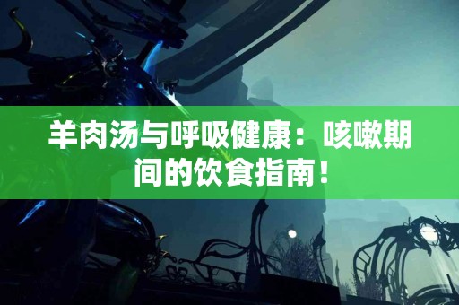 羊肉汤与呼吸健康：咳嗽期间的饮食指南！