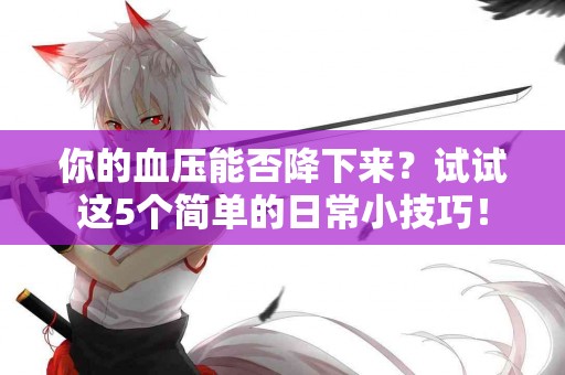 你的血压能否降下来？试试这5个简单的日常小技巧！