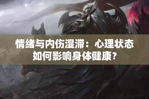 情绪与内伤湿滞：心理状态如何影响身体健康？