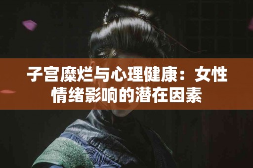子宫糜烂与心理健康：女性情绪影响的潜在因素