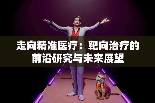 走向精准医疗：靶向治疗的前沿研究与未来展望