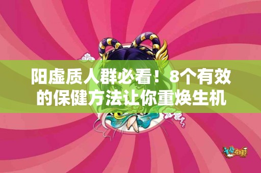 阳虚质人群必看！8个有效的保健方法让你重焕生机