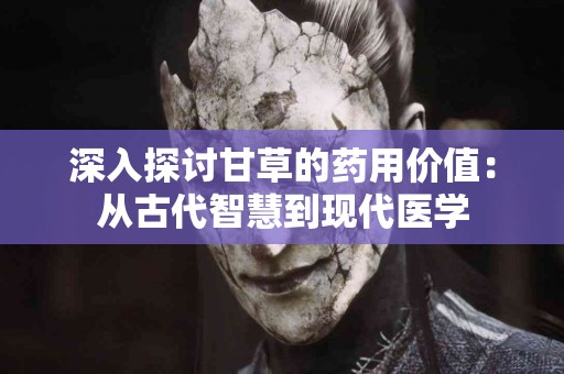 深入探讨甘草的药用价值：从古代智慧到现代医学