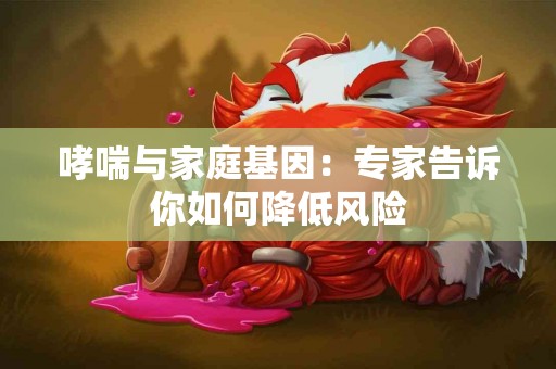 哮喘与家庭基因：专家告诉你如何降低风险