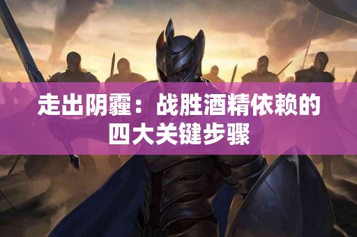 走出阴霾：战胜酒精依赖的四大关键步骤